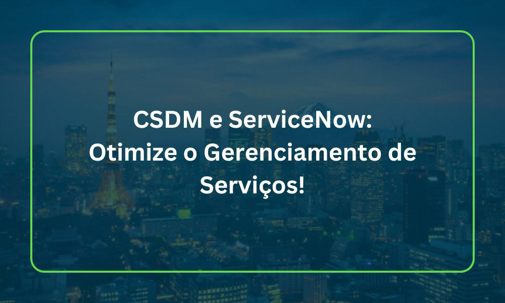 CSDM e ServiceNow: Otimize o Gerenciamento de Serviços!